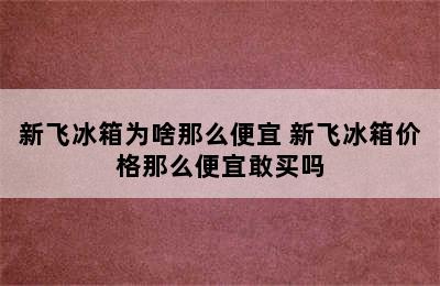 新飞冰箱为啥那么便宜 新飞冰箱价格那么便宜敢买吗